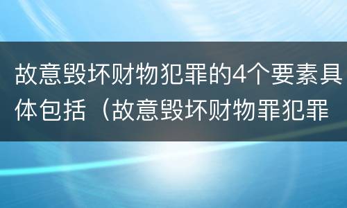 故意毁坏财物犯罪的4个要素具体包括(故意毁坏财物罪犯罪构成要件)
