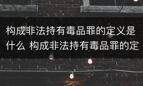 构成非法持有毒品罪的定义是什么 构成非法持有毒品罪的定义是什么呢