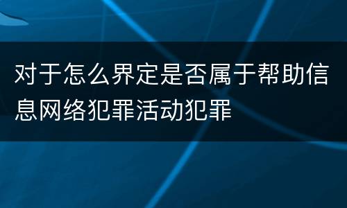 对于怎么界定是否属于帮助信息网络犯罪活动犯罪