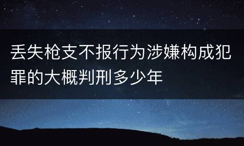 丢失枪支不报行为涉嫌构成犯罪的大概判刑多少年
