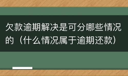 欠款逾期解决是可分哪些情况的（什么情况属于逾期还款）