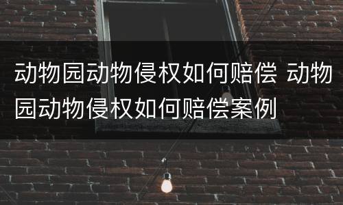 动物园动物侵权如何赔偿 动物园动物侵权如何赔偿案例