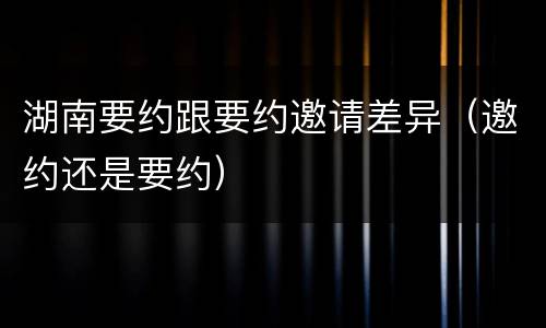 湖南要约跟要约邀请差异（邀约还是要约）