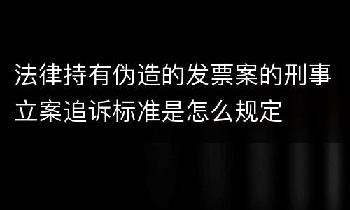 法律持有伪造的发票案的刑事立案追诉标准是怎么规定
