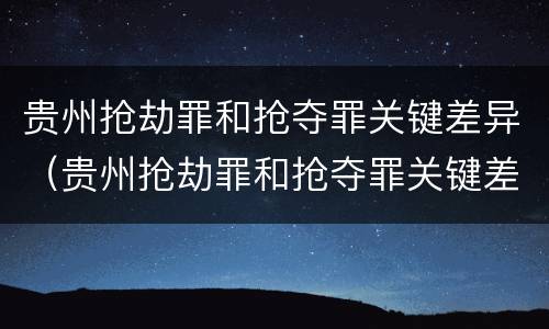 贵州抢劫罪和抢夺罪关键差异（贵州抢劫罪和抢夺罪关键差异是什么）