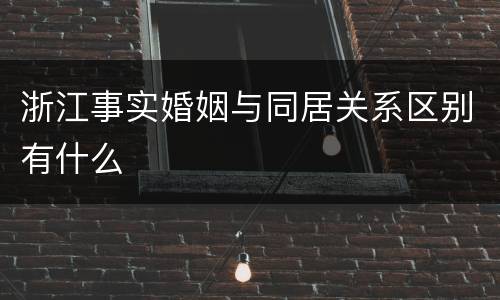 浙江事实婚姻与同居关系区别有什么