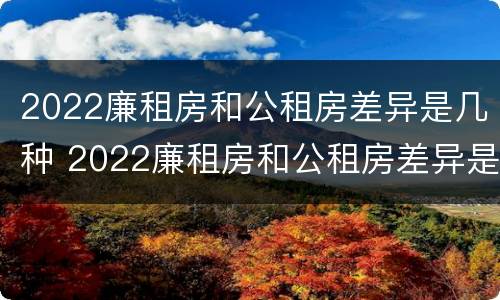 2022廉租房和公租房差异是几种 2022廉租房和公租房差异是几种情况