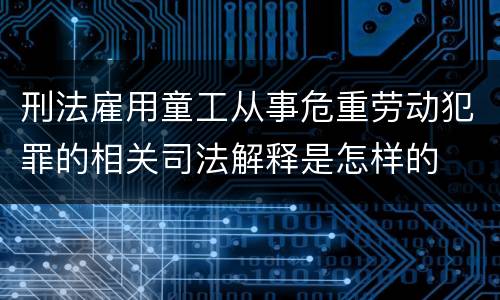 刑法雇用童工从事危重劳动犯罪的相关司法解释是怎样的
