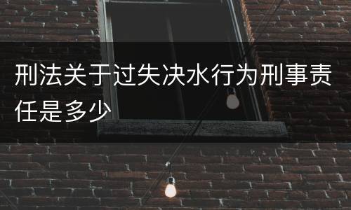 刑法关于过失决水行为刑事责任是多少