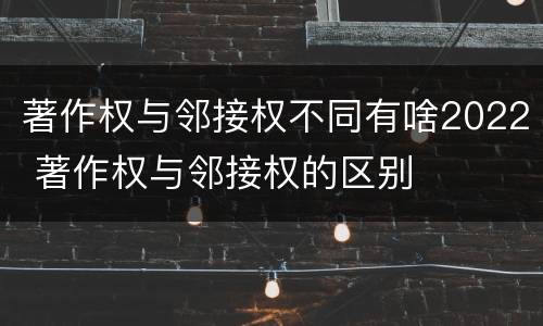 著作权与邻接权不同有啥2022 著作权与邻接权的区别