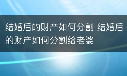 结婚后的财产如何分割 结婚后的财产如何分割给老婆