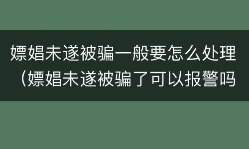 嫖娼未遂被骗一般要怎么处理（嫖娼未遂被骗了可以报警吗）