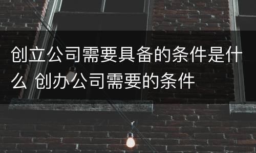 创立公司需要具备的条件是什么 创办公司需要的条件