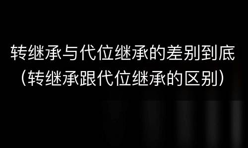 转继承与代位继承的差别到底（转继承跟代位继承的区别）