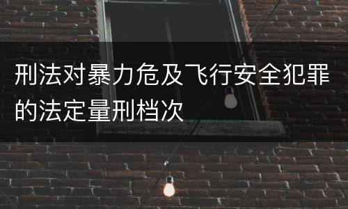 刑法对暴力危及飞行安全犯罪的法定量刑档次