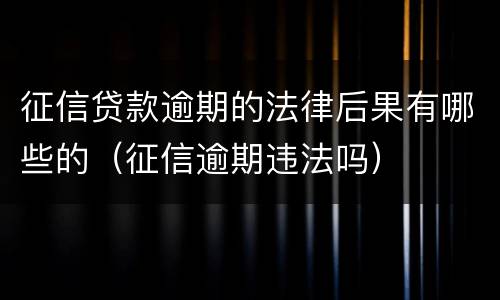 征信贷款逾期的法律后果有哪些的（征信逾期违法吗）