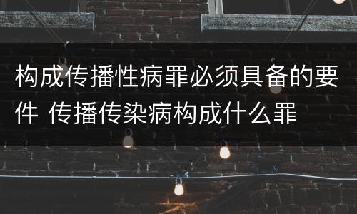 构成传播性病罪必须具备的要件 传播传染病构成什么罪