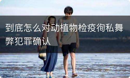 到底怎么对动植物检疫徇私舞弊犯罪确认