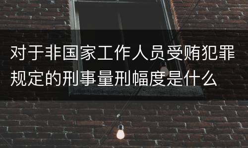 对于非国家工作人员受贿犯罪规定的刑事量刑幅度是什么