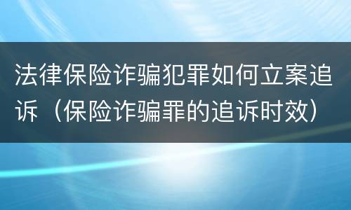 法律保险诈骗犯罪如何立案追诉（保险诈骗罪的追诉时效）