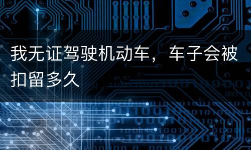 我无证驾驶机动车，车子会被扣留多久