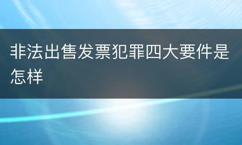 非法出售发票犯罪四大要件是怎样