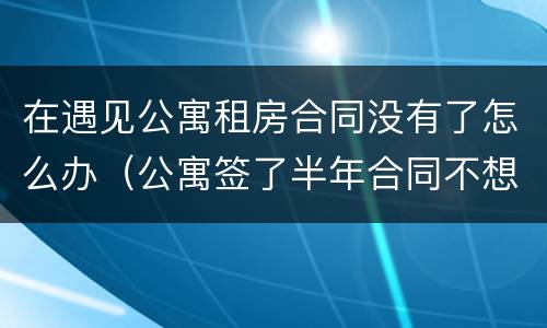 在遇见公寓租房合同没有了怎么办（公寓签了半年合同不想租了怎么办）