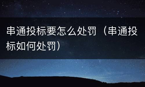 串通投标要怎么处罚（串通投标如何处罚）