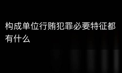 构成单位行贿犯罪必要特征都有什么