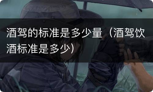 酒驾的标准是多少量（酒驾饮酒标准是多少）