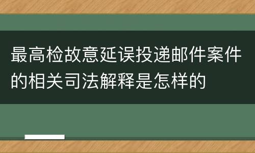 最高检故意延误投递邮件案件的相关司法解释是怎样的
