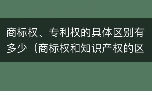 商标权、专利权的具体区别有多少（商标权和知识产权的区别）