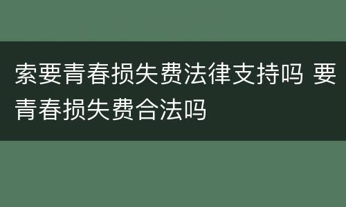索要青春损失费法律支持吗 要青春损失费合法吗