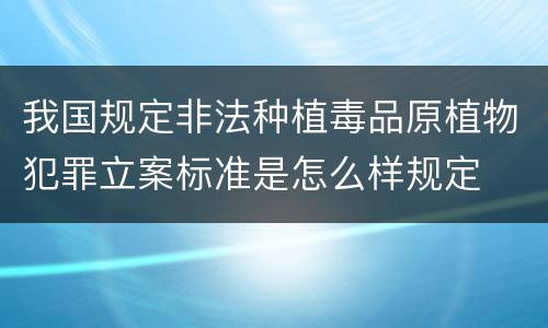 我国规定非法种植毒品原植物犯罪立案标准是怎么样规定