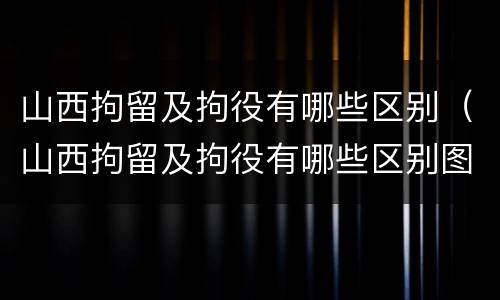 山西拘留及拘役有哪些区别（山西拘留及拘役有哪些区别图片）