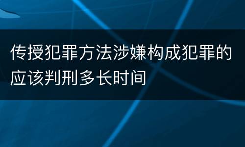 传授犯罪方法涉嫌构成犯罪的应该判刑多长时间
