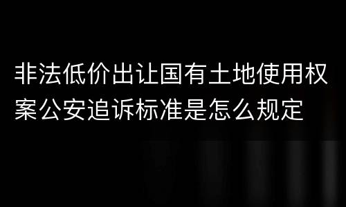 非法低价出让国有土地使用权案公安追诉标准是怎么规定