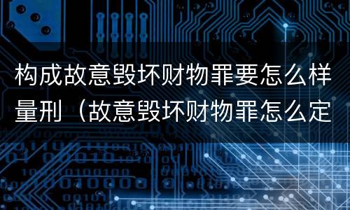 构成故意毁坏财物罪要怎么样量刑（故意毁坏财物罪怎么定罪）