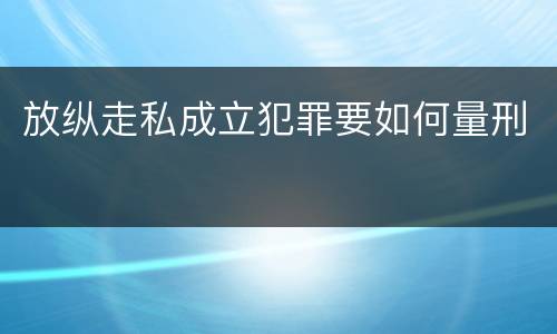 放纵走私成立犯罪要如何量刑