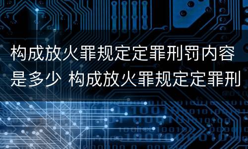 构成放火罪规定定罪刑罚内容是多少 构成放火罪规定定罪刑罚内容是多少