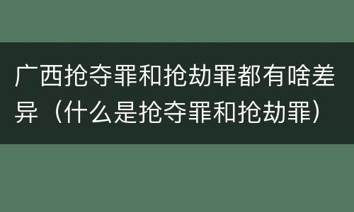 广西抢夺罪和抢劫罪都有啥差异（什么是抢夺罪和抢劫罪）