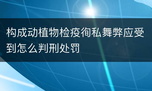 构成动植物检疫徇私舞弊应受到怎么判刑处罚