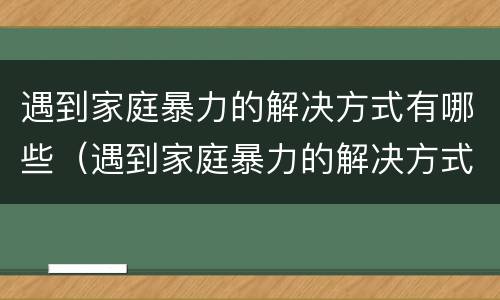 遇到家庭暴力的解决方式有哪些（遇到家庭暴力的解决方式有哪些呢）
