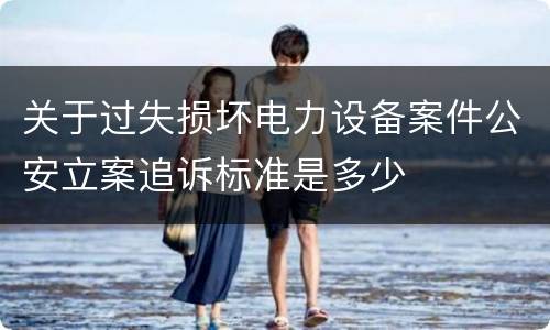 关于过失损坏电力设备案件公安立案追诉标准是多少