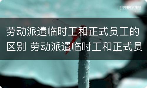 劳动派遣临时工和正式员工的区别 劳动派遣临时工和正式员工的区别在哪