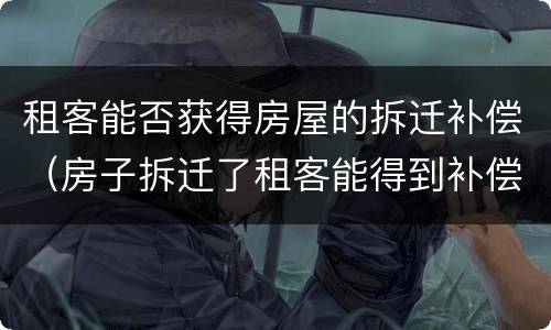 租客能否获得房屋的拆迁补偿（房子拆迁了租客能得到补偿吗）