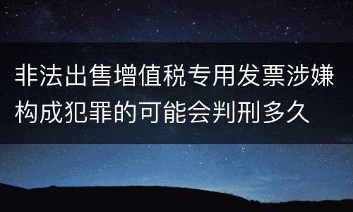 非法出售增值税专用发票涉嫌构成犯罪的可能会判刑多久