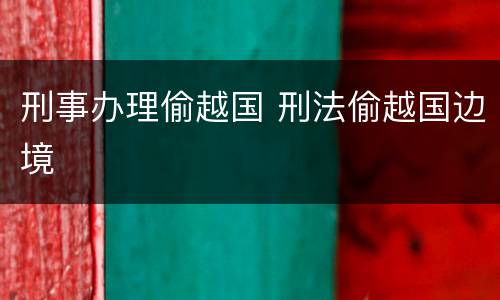 刑事办理偷越国 刑法偷越国边境