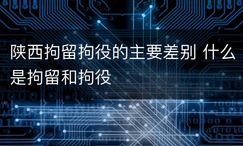 陕西拘留拘役的主要差别 什么是拘留和拘役