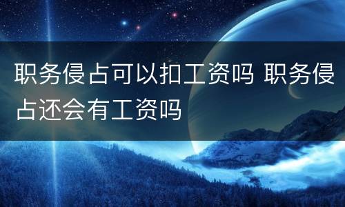 职务侵占可以扣工资吗 职务侵占还会有工资吗